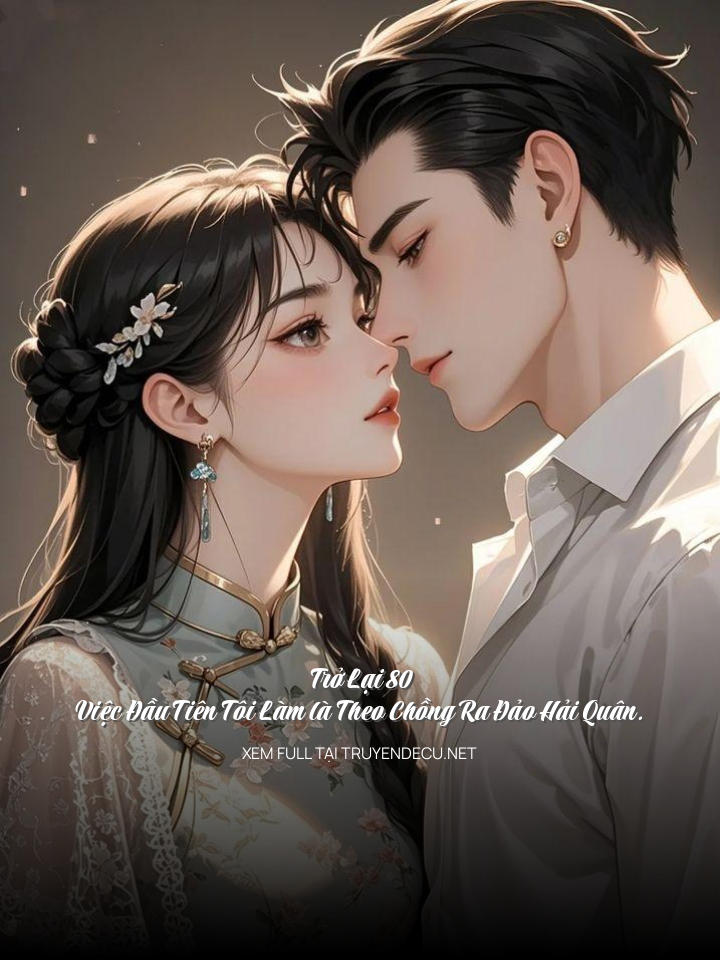 Trở Lại 80, Việc Đầu Tiên Tôi Làm Là Theo Chồng Ra Đảo Hải Quân.