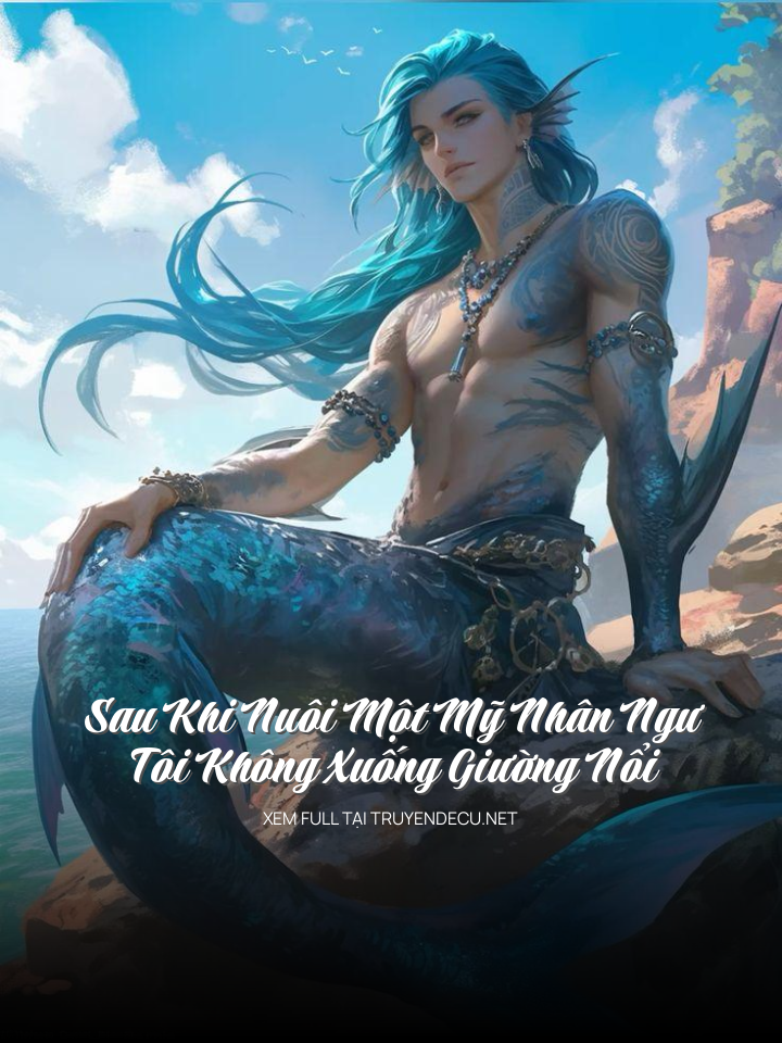 Sau Khi Nuôi Một Mỹ Nhân Ngư, Tôi Không Xuống Giường Nổi
